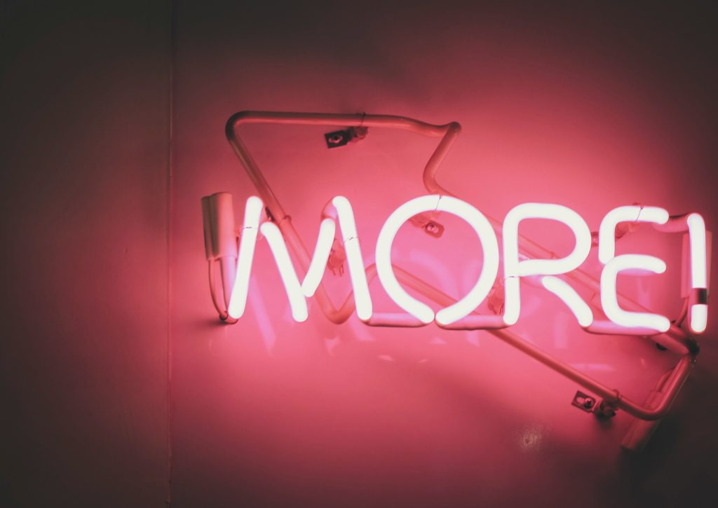 Photo by <a href="https://unsplash.com/@arnotho?utm_source=unsplash&utm_medium=referral&utm_content=creditCopyText">Arnaud Padallé</a> on <a href="https://unsplash.com/photos/a-neon-sign-that-says-more-on-it-VPRnUFM0eX4?utm_source=unsplash&utm_medium=referral&utm_content=creditCopyText">Unsplash</a>